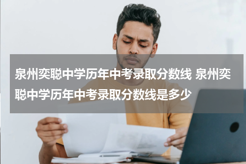泉州奕聪中学历年中考录取分数线 泉州奕聪中学历年中考录取分数线是多少