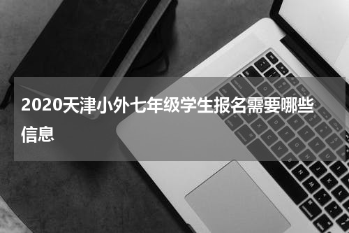 2020天津小外七年级学生报名需要哪些信息
