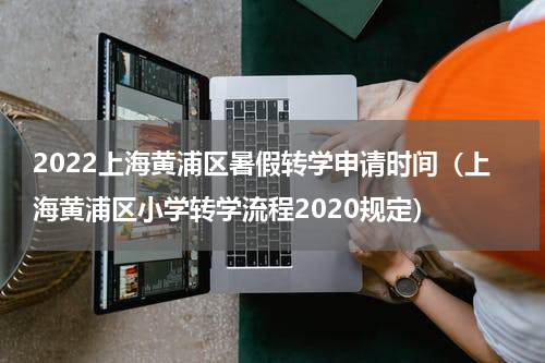 2022上海黄浦区暑假转学申请时间（上海黄浦区小学转学流程2020规定）