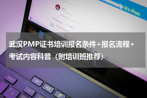 武汉PMP证书培训报名条件+报名流程+考试内容科普(附培训班推荐)