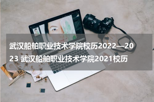 武汉船舶职业技术学院校历2022—2023 武汉船舶职业技术学院2021校历