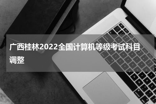 广西桂林2022全国计算机等级考试科目调整