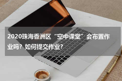 2020珠海香洲区“空中课堂”会布置作业吗？如何提交作业？