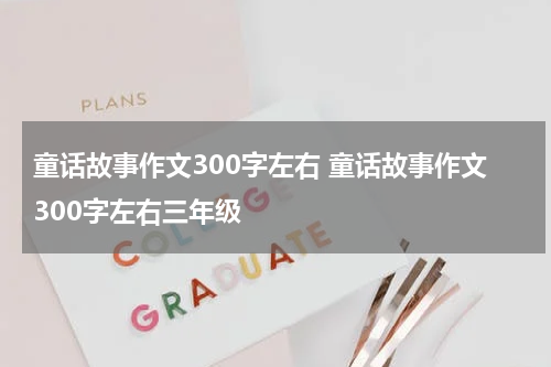 童话故事作文300字左右 童话故事作文300字左右三年级