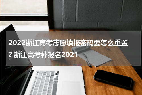 2022浙江高考志愿填报密码要怎么重置? 浙江高考补报名2021