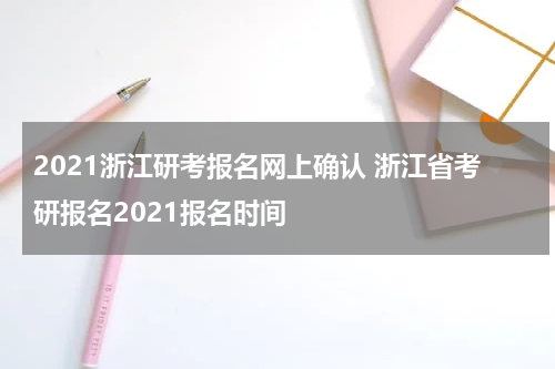 2021浙江研考报名网上确认 浙江省考研报名2021报名时间