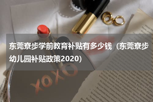 东莞寮步学前教育补贴有多少钱（东莞寮步幼儿园补贴政策2020）