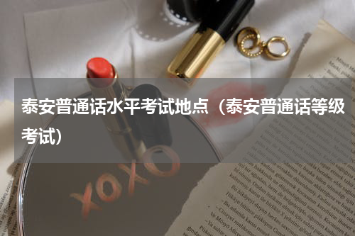 泰安普通话水平考试地点（泰安普通话等级考试）