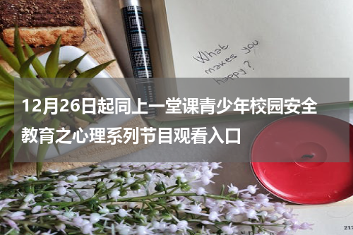 12月26日起同上一堂课青少年校园安全教育之心理系列节目观看入口