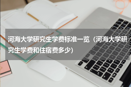 河海大学研究生学费标准一览(河海大学研究生学费和住宿费多少)