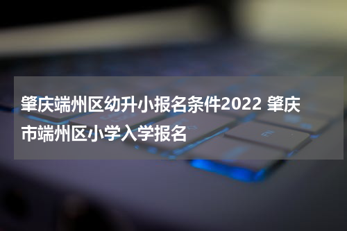 肇庆端州区幼升小报名条件2022 肇庆市端州区小学入学报名