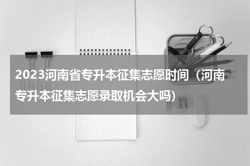 2023河南省专升本征集志愿时间（河南专升本征集志愿录取机会大吗）