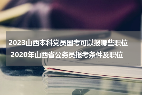 2023山西本科党员国考可以报哪些职位 2020年山西省公务员报考条件及职位