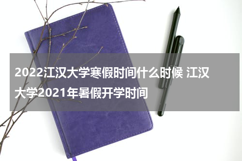 2022江汉大学寒假时间什么时候 江汉大学2021年暑假开学时间