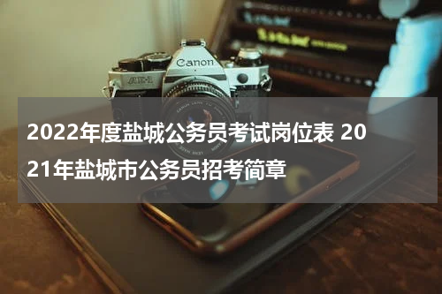 2022年度盐城公务员考试岗位表 2021年盐城市公务员招考简章