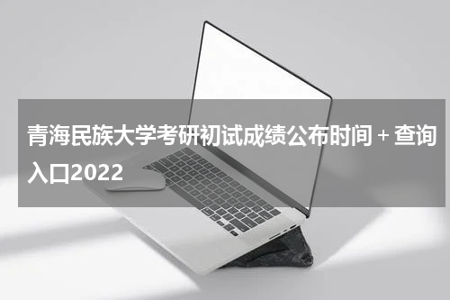 青海民族大学考研初试成绩公布时间＋查询入口2022