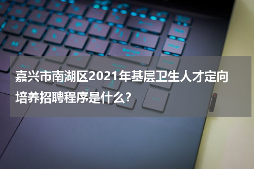 嘉兴市南湖区2021年基层卫生人才定向培养招聘程序是什么？
