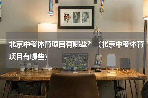 北京中考体育项目有哪些？（北京中考体育项目有哪些）