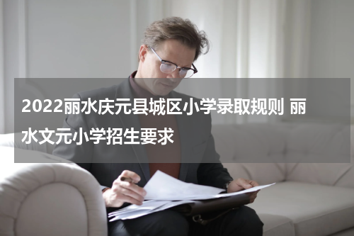 2022丽水庆元县城区小学录取规则 丽水文元小学招生要求