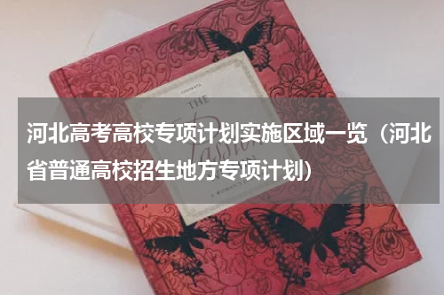 河北高考高校专项计划实施区域一览（河北省普通高校招生地方专项计划）
