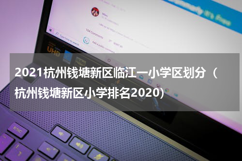 2021杭州钱塘新区临江一小学区划分（杭州钱塘新区小学排名2020）