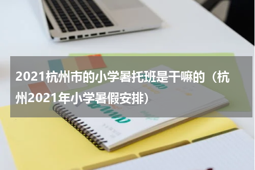 2021杭州市的小学暑托班是干嘛的（杭州2021年小学暑假安排）