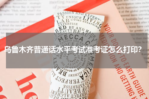 乌鲁木齐普通话水平考试准考证怎么打印？