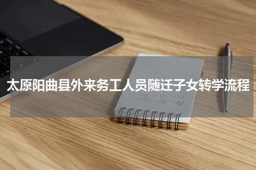 太原阳曲县外来务工人员随迁子女转学流程