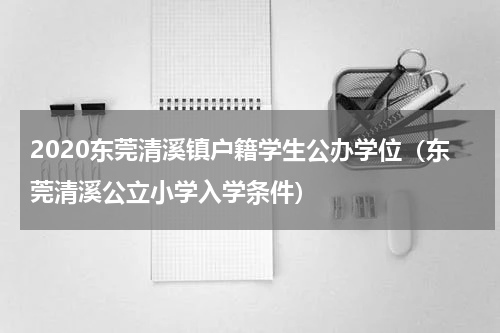 2020东莞清溪镇户籍学生公办学位（东莞清溪公立小学入学条件）