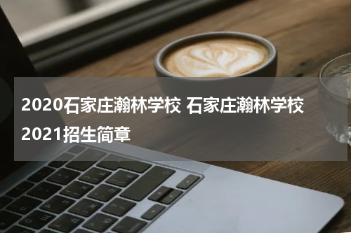 2020石家庄瀚林学校 石家庄瀚林学校2021招生简章