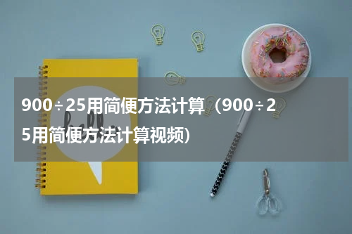 900÷25用简便方法计算（900÷25用简便方法计算视频）