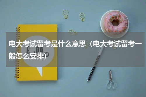 电大考试留考是什么意思（电大考试留考一般怎么安排）