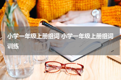 小学一年级上册组词 小学一年级上册组词训练