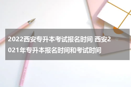 2022西安专升本考试报名时间 西安2021年专升本报名时间和考试时间