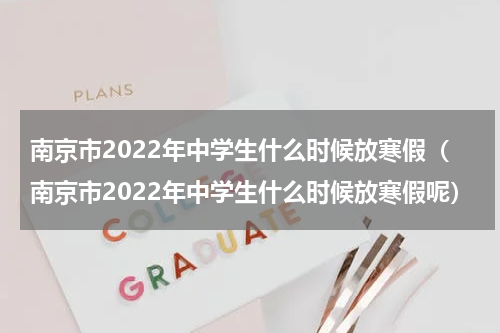 南京市2022年中学生什么时候放寒假（南京市2022年中学生什么时候放寒假呢）
