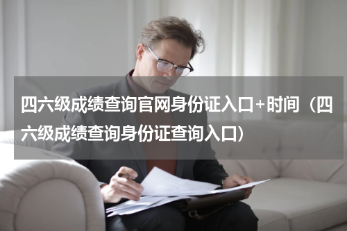 四六级成绩查询官网身份证入口+时间（四六级成绩查询身份证查询入口）
