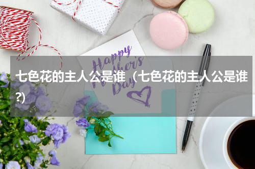 七色花的主人公是谁（七色花的主人公是谁?）