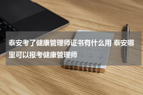泰安考了健康管理师证书有什么用 泰安哪里可以报考健康管理师