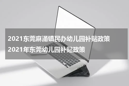 2021东莞麻涌镇民办幼儿园补贴政策 2021年东莞幼儿园补贴政策