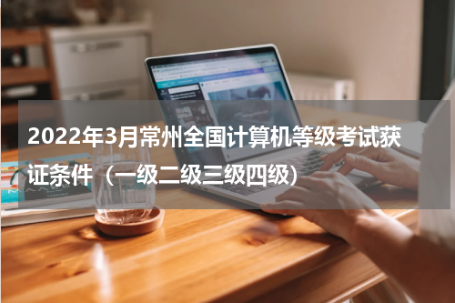2022年3月常州全国计算机等级考试获证条件（一级二级三级四级）