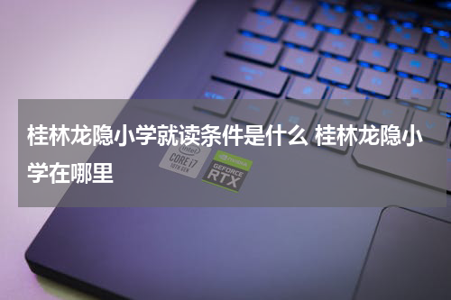桂林龙隐小学就读条件是什么 桂林龙隐小学在哪里