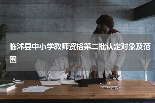 临沭县中小学教师资格第二批认定对象及范围