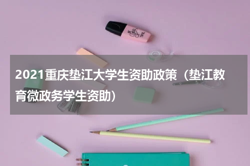 2021重庆垫江大学生资助政策（垫江教育微政务学生资助）