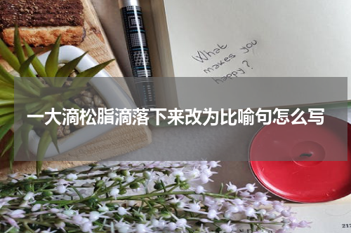 一大滴松脂滴落下来改为比喻句怎么写