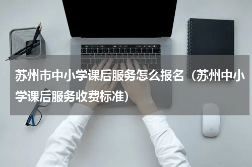 苏州市中小学课后服务怎么报名（苏州中小学课后服务收费标准）