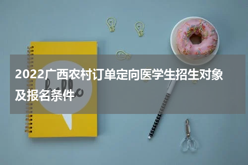 2022广西农村订单定向医学生招生对象及报名条件