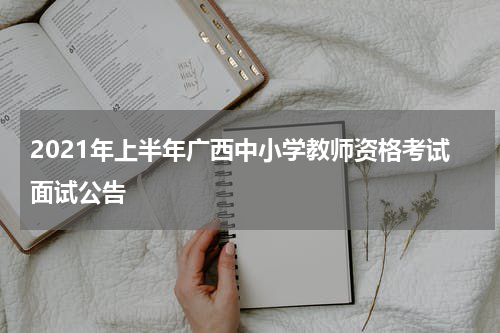 2021年上半年广西中小学教师资格考试面试公告