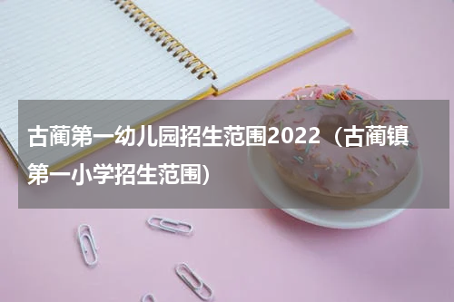 古蔺第一幼儿园招生范围2022（古蔺镇第一小学招生范围）
