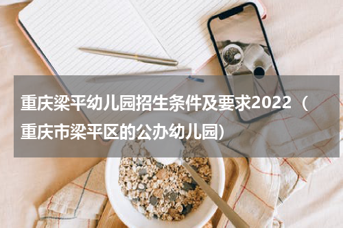 重庆梁平幼儿园招生条件及要求2022(重庆市梁平区的公办幼儿园)