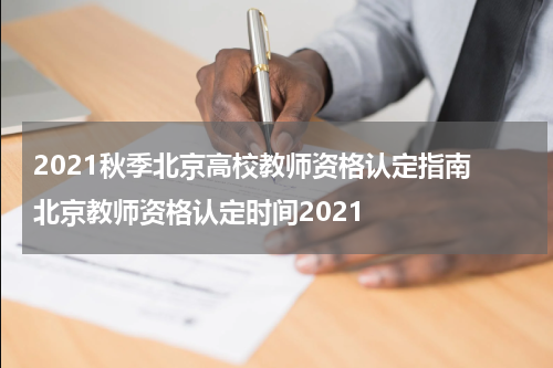 2021秋季北京高校教师资格认定指南 北京教师资格认定时间2021